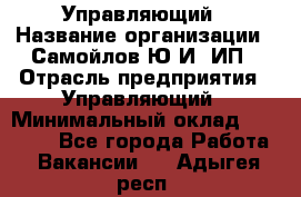 Управляющий › Название организации ­ Самойлов Ю.И, ИП › Отрасль предприятия ­ Управляющий › Минимальный оклад ­ 35 000 - Все города Работа » Вакансии   . Адыгея респ.